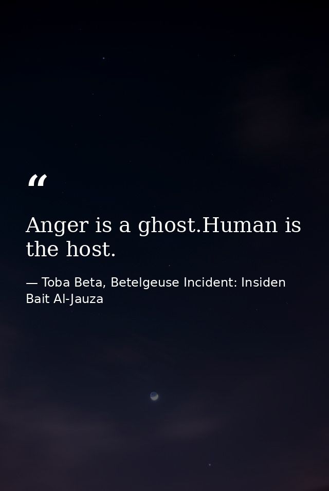 Anger is a ghost.Human is the host. — Toba Beta, Betelgeuse Incident: Insiden Bait Al-Jauza
