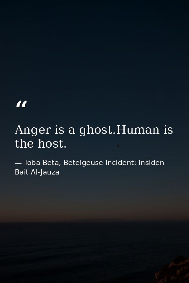Anger is a ghost.Human is the host. — Toba Beta, Betelgeuse Incident: Insiden Bait Al-Jauza