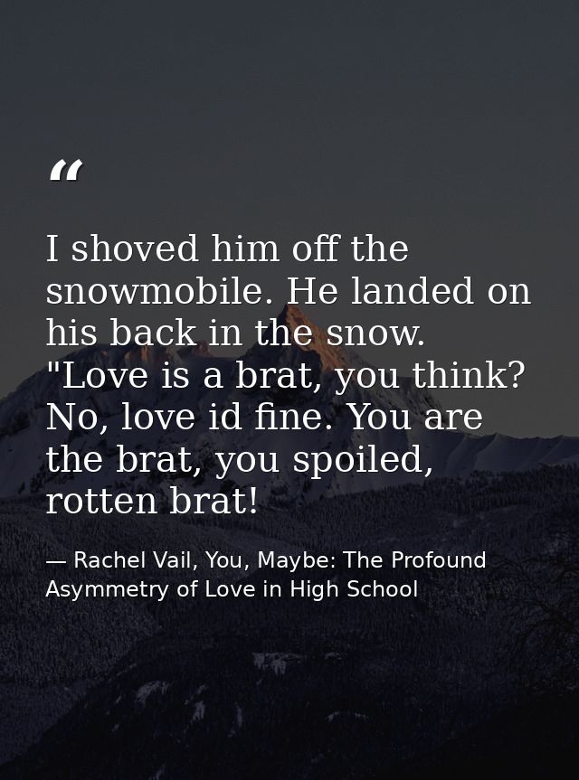 I shoved him off the snowmobile. He landed on his back in the snow. "Love is a brat, you think? No, love id fine. You ar — Rachel Vail, You, Maybe: The Profound Asymmetry of Love in High School