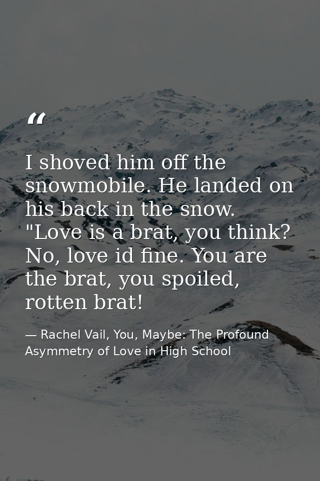 I shoved him off the snowmobile. He landed on his back in the snow. "Love is a brat, you think? No, love id fine. You ar — Rachel Vail, You, Maybe: The Profound Asymmetry of Love in High School