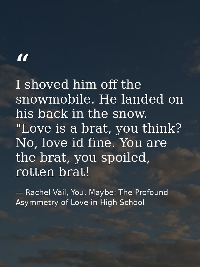 I shoved him off the snowmobile. He landed on his back in the snow. "Love is a brat, you think? No, love id fine. You ar — Rachel Vail, You, Maybe: The Profound Asymmetry of Love in High School