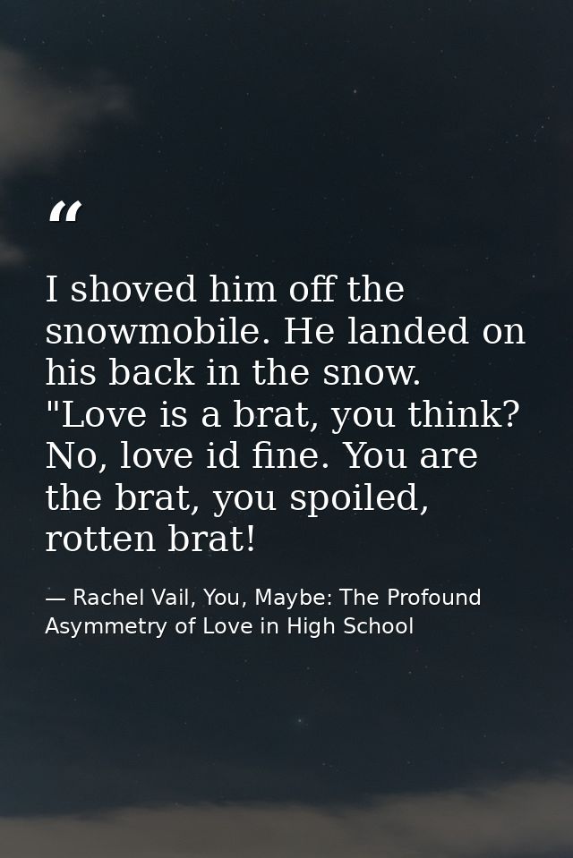 I shoved him off the snowmobile. He landed on his back in the snow. "Love is a brat, you think? No, love id fine. You ar — Rachel Vail, You, Maybe: The Profound Asymmetry of Love in High School
