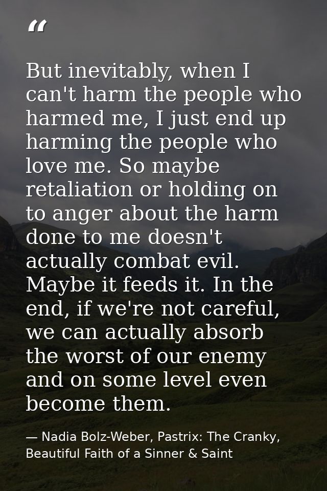 But inevitably, when I can't harm the people who harmed me, I just end up harming the people who love me. So maybe retal — Nadia Bolz-Weber, Pastrix: The Cranky, Beautiful Faith of a Sinner & Saint