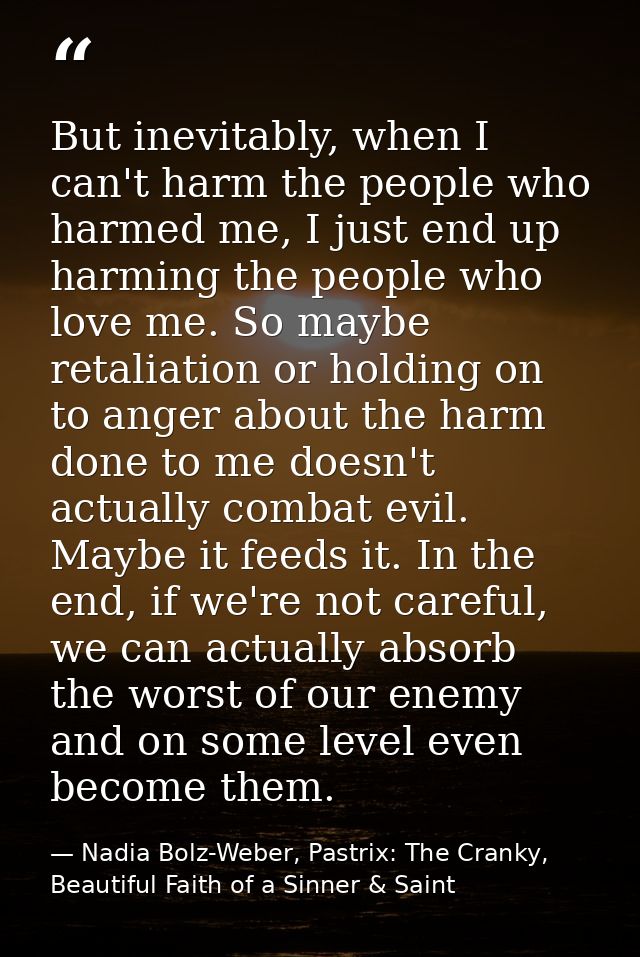 But inevitably, when I can't harm the people who harmed me, I just end up harming the people who love me. So maybe retal — Nadia Bolz-Weber, Pastrix: The Cranky, Beautiful Faith of a Sinner & Saint