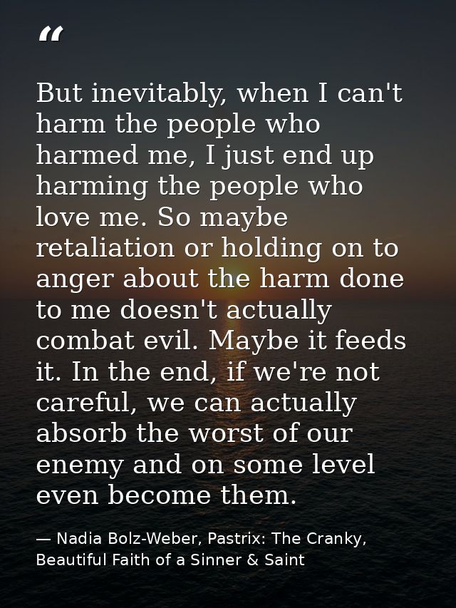 But inevitably, when I can't harm the people who harmed me, I just end up harming the people who love me. So maybe retal — Nadia Bolz-Weber, Pastrix: The Cranky, Beautiful Faith of a Sinner & Saint