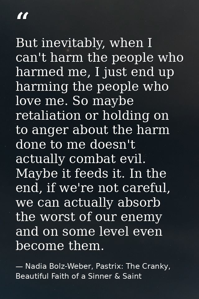 But inevitably, when I can't harm the people who harmed me, I just end up harming the people who love me. So maybe retal — Nadia Bolz-Weber, Pastrix: The Cranky, Beautiful Faith of a Sinner & Saint