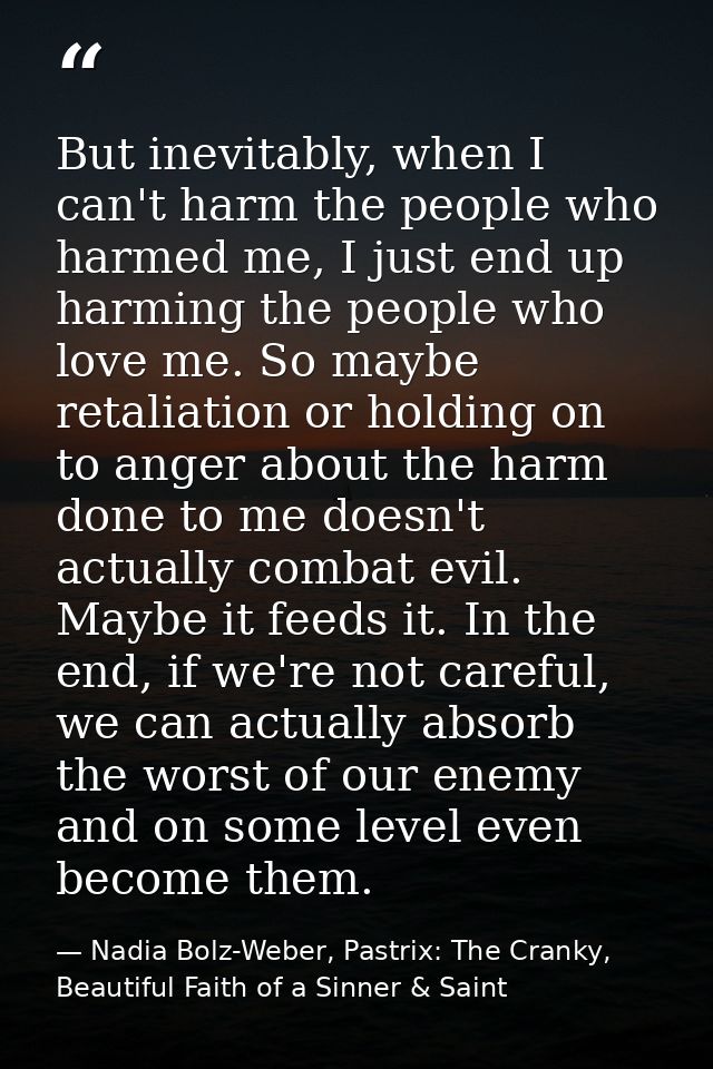 But inevitably, when I can't harm the people who harmed me, I just end up harming the people who love me. So maybe retal — Nadia Bolz-Weber, Pastrix: The Cranky, Beautiful Faith of a Sinner & Saint