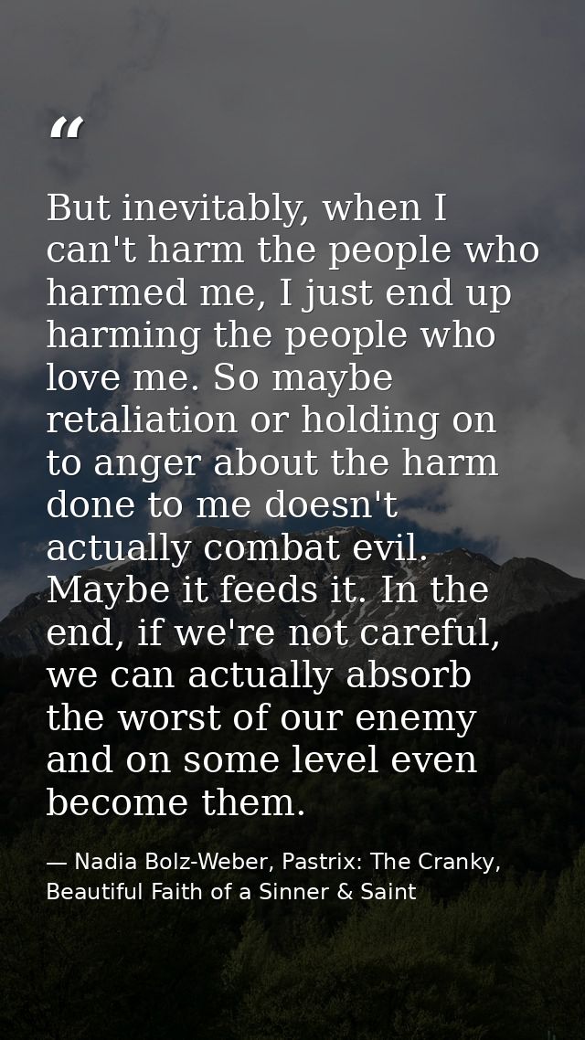 But inevitably, when I can't harm the people who harmed me, I just end up harming the people who love me. So maybe retal — Nadia Bolz-Weber, Pastrix: The Cranky, Beautiful Faith of a Sinner & Saint