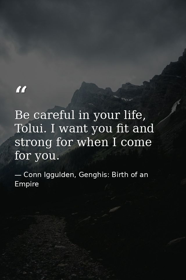 Be careful in your life, Tolui. I want you fit and strong for when I come for you. — Conn Iggulden, Genghis: Birth of an Empire
