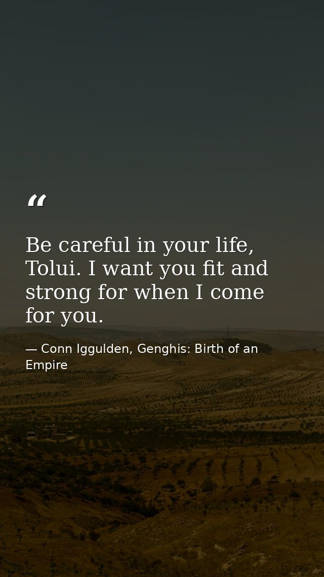 Be careful in your life, Tolui. I want you fit and strong for when I come for you. — Conn Iggulden, Genghis: Birth of an Empire