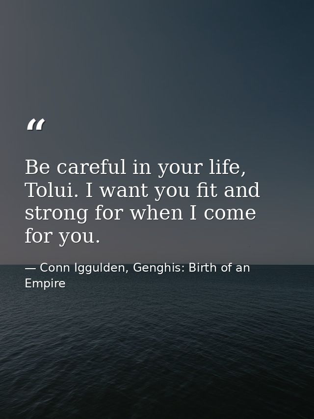 Be careful in your life, Tolui. I want you fit and strong for when I come for you. — Conn Iggulden, Genghis: Birth of an Empire
