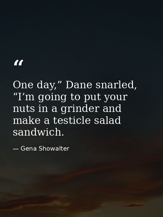 One day,” Dane snarled, “I’m going to put your nuts in a grinder and make a testicle salad sandwich. — Gena Showalter