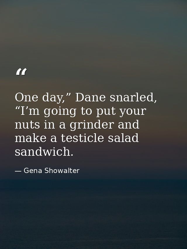 One day,” Dane snarled, “I’m going to put your nuts in a grinder and make a testicle salad sandwich. — Gena Showalter