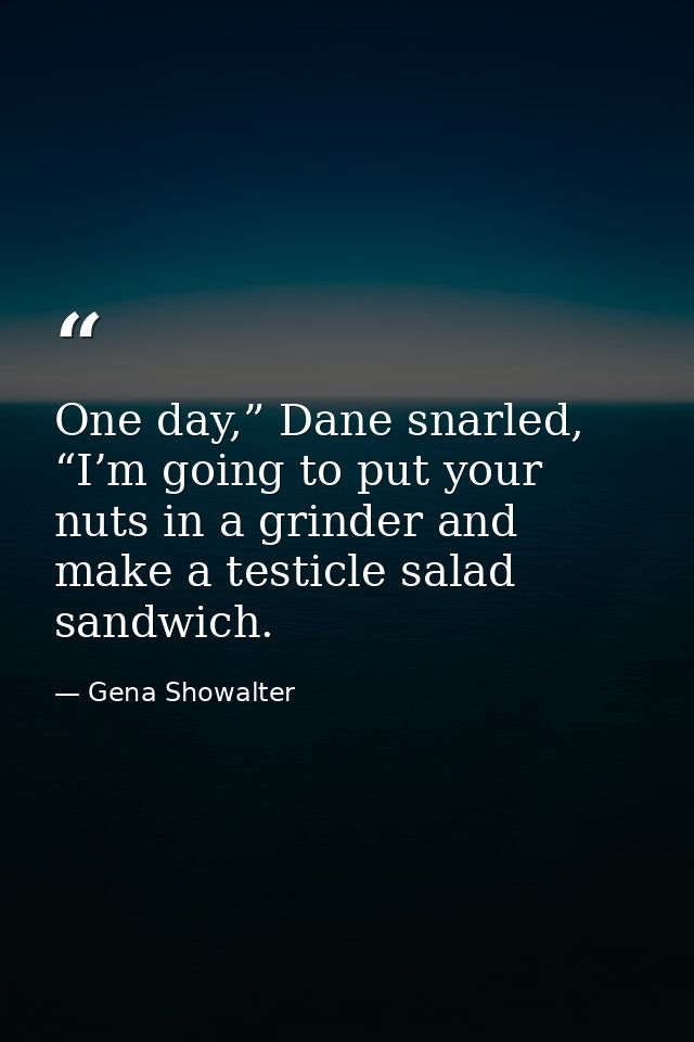 One day,” Dane snarled, “I’m going to put your nuts in a grinder and make a testicle salad sandwich. — Gena Showalter