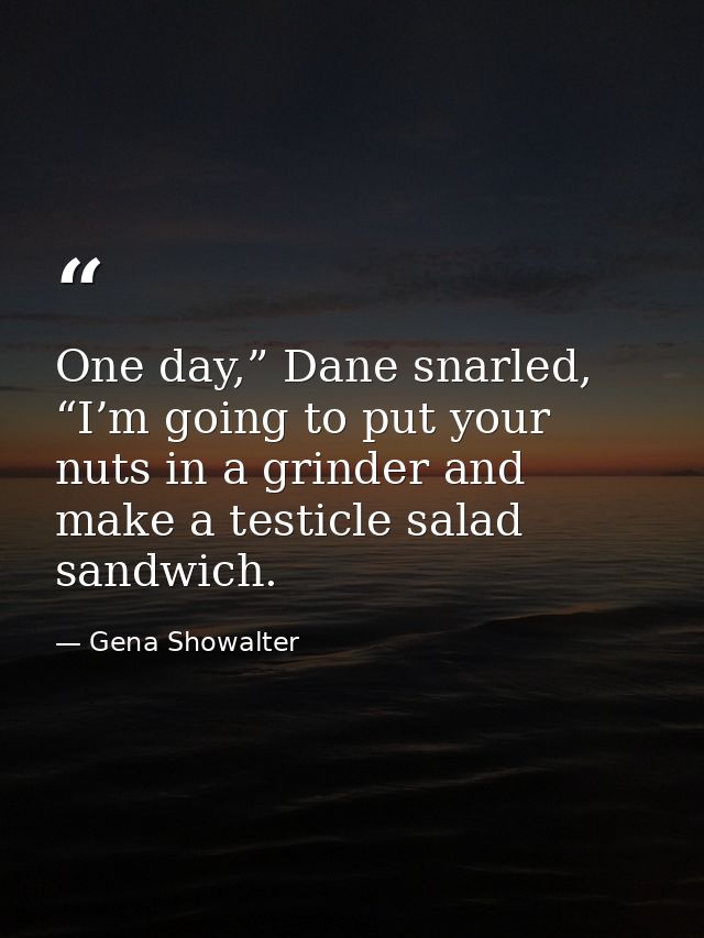 One day,” Dane snarled, “I’m going to put your nuts in a grinder and make a testicle salad sandwich. — Gena Showalter