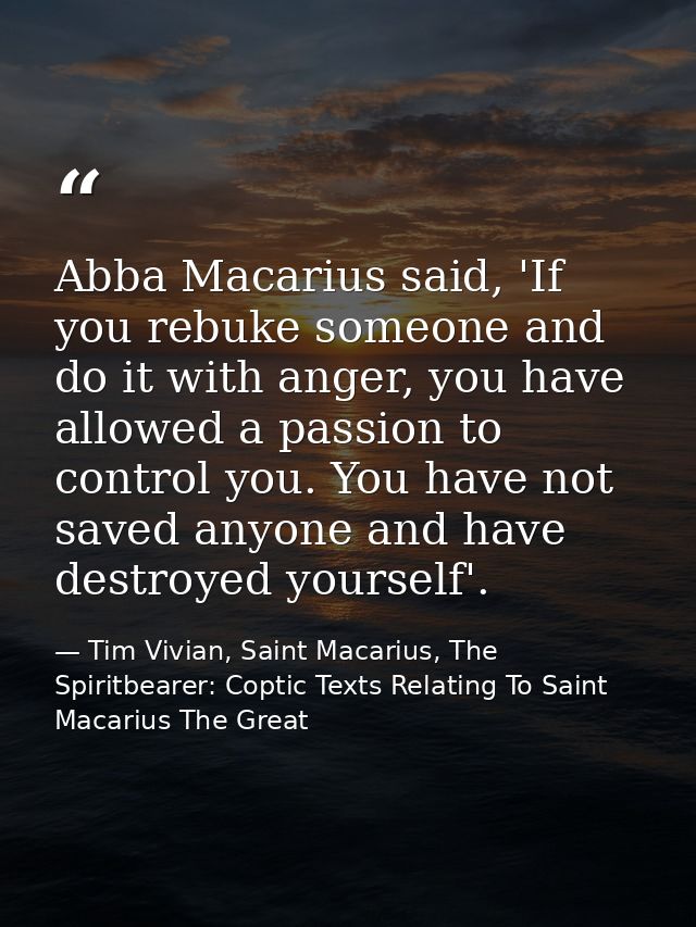 Abba Macarius said, 'If you rebuke someone and do it with anger, you have allowed a passion to control you. You have not — Tim Vivian, Saint Macarius, The Spiritbearer: Coptic Texts Relating To Saint Macarius The Great