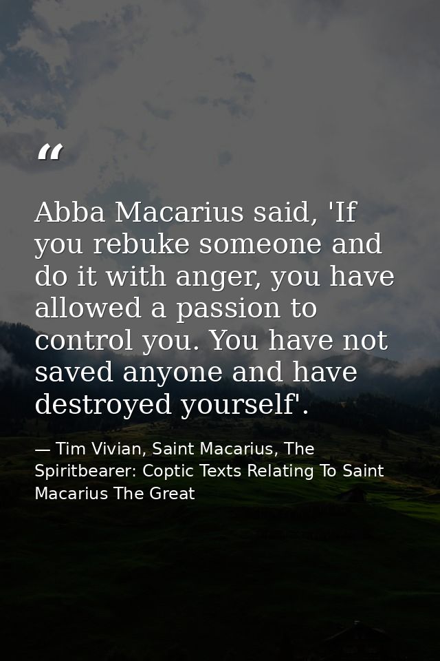 Abba Macarius said, 'If you rebuke someone and do it with anger, you have allowed a passion to control you. You have not — Tim Vivian, Saint Macarius, The Spiritbearer: Coptic Texts Relating To Saint Macarius The Great
