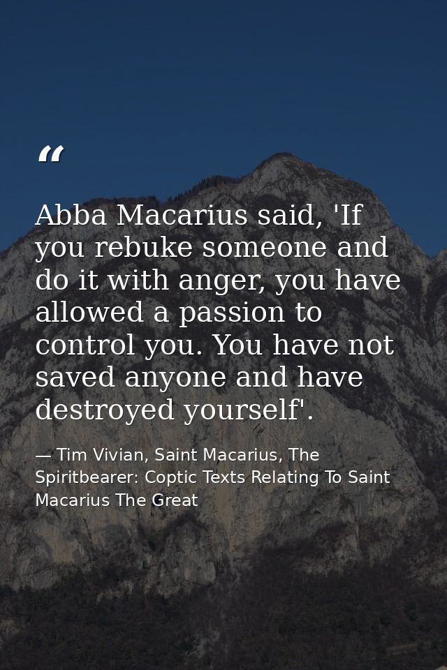 Abba Macarius said, 'If you rebuke someone and do it with anger, you have allowed a passion to control you. You have not — Tim Vivian, Saint Macarius, The Spiritbearer: Coptic Texts Relating To Saint Macarius The Great