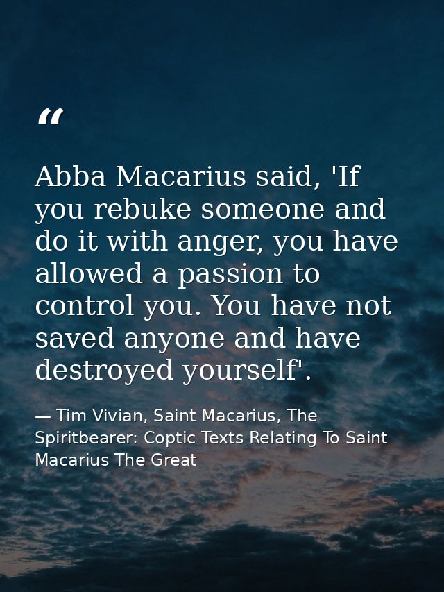 Abba Macarius said, 'If you rebuke someone and do it with anger, you have allowed a passion to control you. You have not — Tim Vivian, Saint Macarius, The Spiritbearer: Coptic Texts Relating To Saint Macarius The Great
