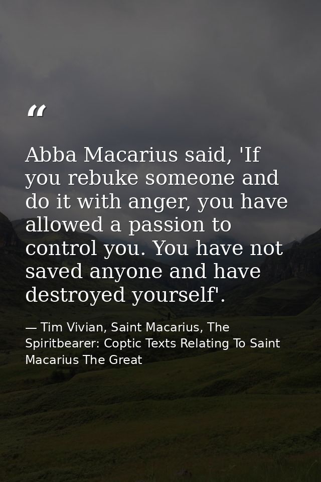 Abba Macarius said, 'If you rebuke someone and do it with anger, you have allowed a passion to control you. You have not — Tim Vivian, Saint Macarius, The Spiritbearer: Coptic Texts Relating To Saint Macarius The Great