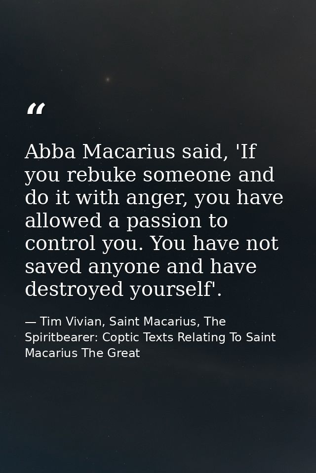 Abba Macarius said, 'If you rebuke someone and do it with anger, you have allowed a passion to control you. You have not — Tim Vivian, Saint Macarius, The Spiritbearer: Coptic Texts Relating To Saint Macarius The Great