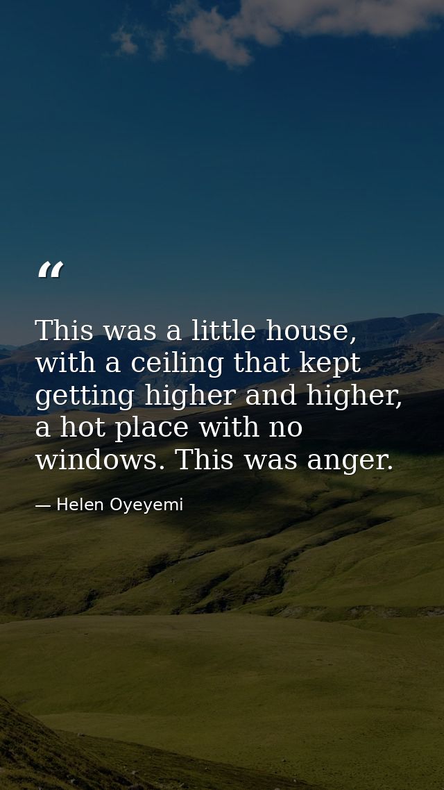 This was a little house, with a ceiling that kept getting higher and higher, a hot place with no windows. This was anger — Helen Oyeyemi