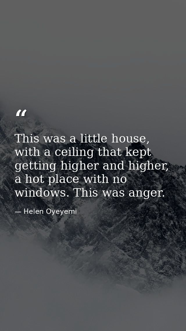 This was a little house, with a ceiling that kept getting higher and higher, a hot place with no windows. This was anger — Helen Oyeyemi