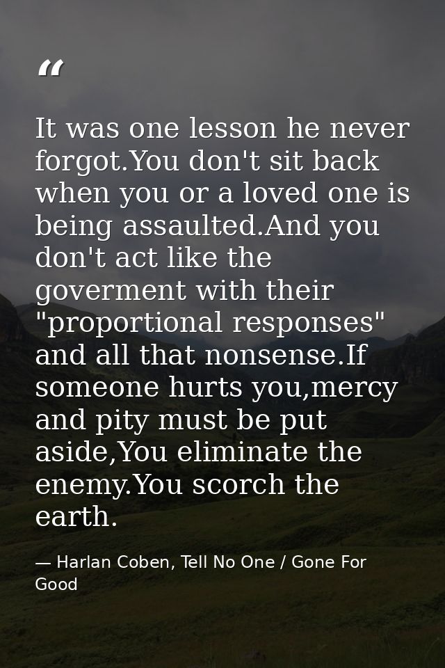 It was one lesson he never forgot.You don't sit back when you or a loved one is being assaulted.And you don't act like t — Harlan Coben, Tell No One / Gone For Good