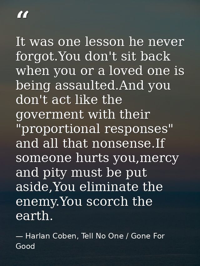 It was one lesson he never forgot.You don't sit back when you or a loved one is being assaulted.And you don't act like t — Harlan Coben, Tell No One / Gone For Good