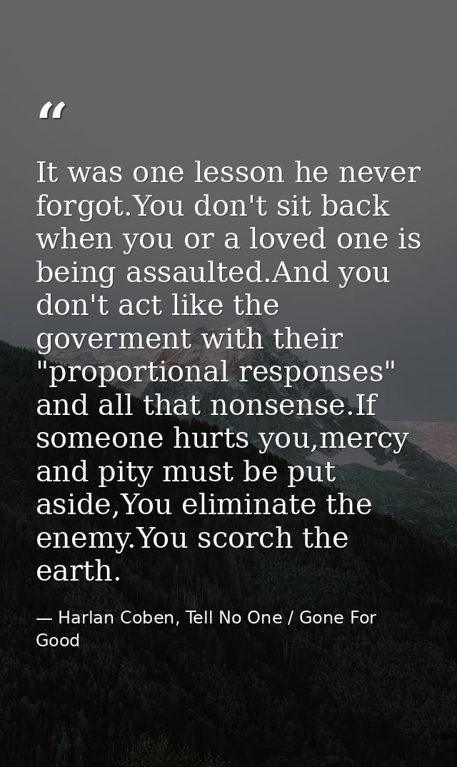 It was one lesson he never forgot.You don't sit back when you or a loved one is being assaulted.And you don't act like t — Harlan Coben, Tell No One / Gone For Good