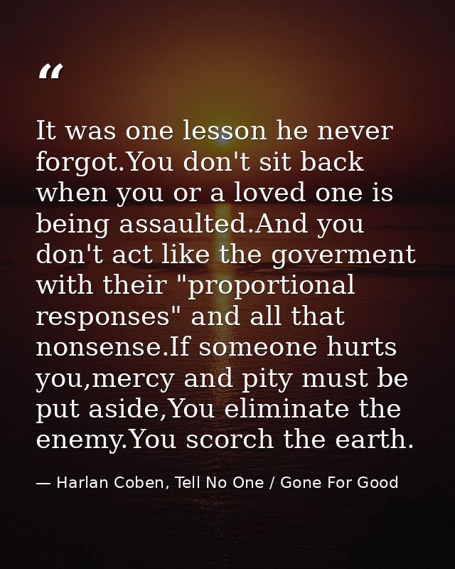 It was one lesson he never forgot.You don't sit back when you or a loved one is being assaulted.And you don't act like t — Harlan Coben, Tell No One / Gone For Good
