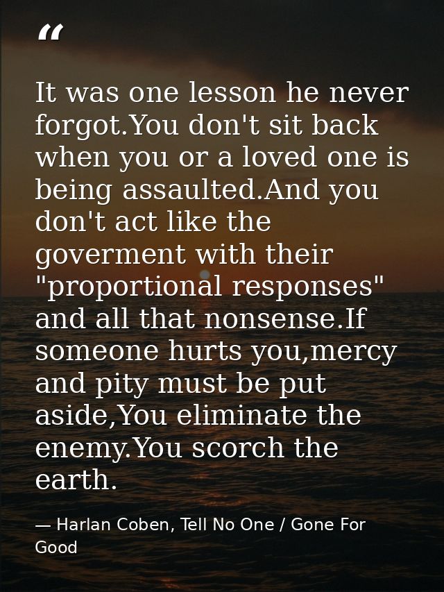 It was one lesson he never forgot.You don't sit back when you or a loved one is being assaulted.And you don't act like t — Harlan Coben, Tell No One / Gone For Good