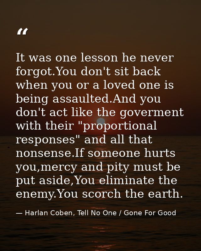 It was one lesson he never forgot.You don't sit back when you or a loved one is being assaulted.And you don't act like t — Harlan Coben, Tell No One / Gone For Good