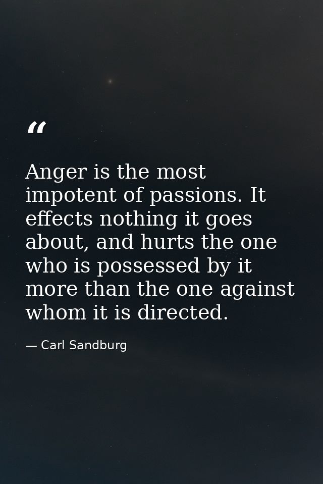 Anger is the most impotent of passions. It effects nothing it goes about, and hurts the one who is possessed by it more  — Carl Sandburg