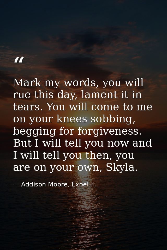 Mark my words, you will rue this day, lament it in tears. You will come to me on your knees sobbing, begging for forgive — Addison Moore, Expel