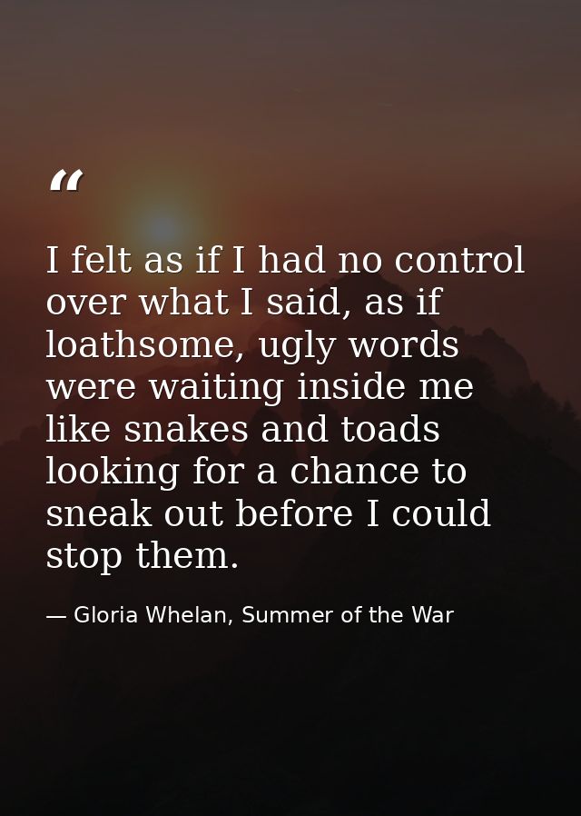 I felt as if I had no control over what I said, as if loathsome, ugly words were waiting inside me like snakes and toads — Gloria Whelan, Summer of the War