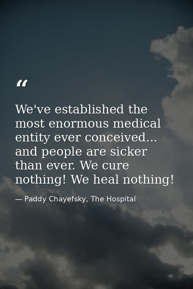 We've established the most enormous medical entity ever conceived... and people are sicker than ever. We cure nothing! W — Paddy Chayefsky, The Hospital