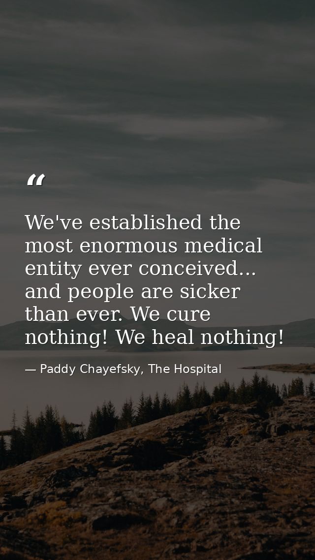 We've established the most enormous medical entity ever conceived... and people are sicker than ever. We cure nothing! W — Paddy Chayefsky, The Hospital
