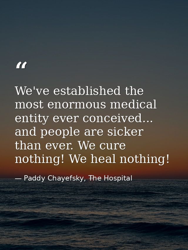 We've established the most enormous medical entity ever conceived... and people are sicker than ever. We cure nothing! W — Paddy Chayefsky, The Hospital