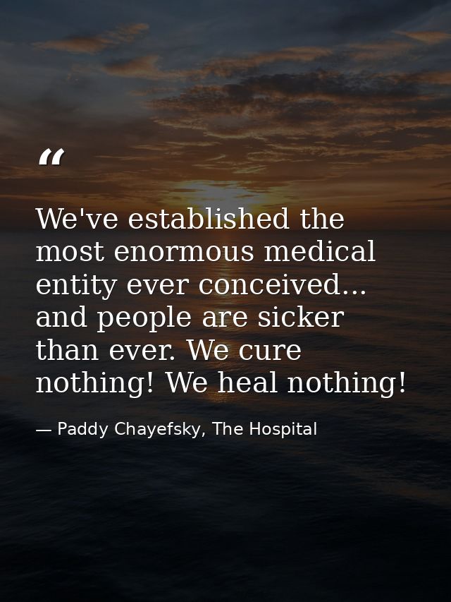 We've established the most enormous medical entity ever conceived... and people are sicker than ever. We cure nothing! W — Paddy Chayefsky, The Hospital