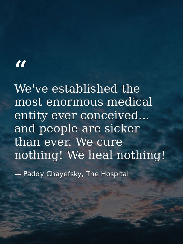 We've established the most enormous medical entity ever conceived... and people are sicker than ever. We cure nothing! W — Paddy Chayefsky, The Hospital