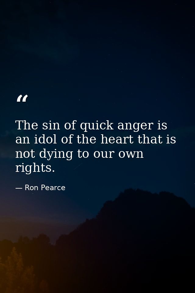 The sin of quick anger is an idol of the heart that is not dying to our own rights. — Ron Pearce