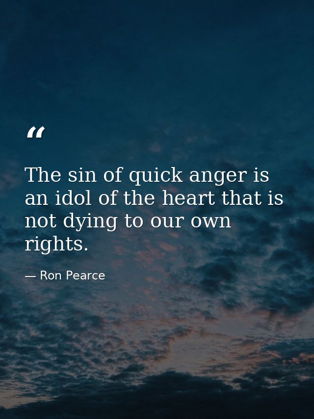 The sin of quick anger is an idol of the heart that is not dying to our own rights. — Ron Pearce