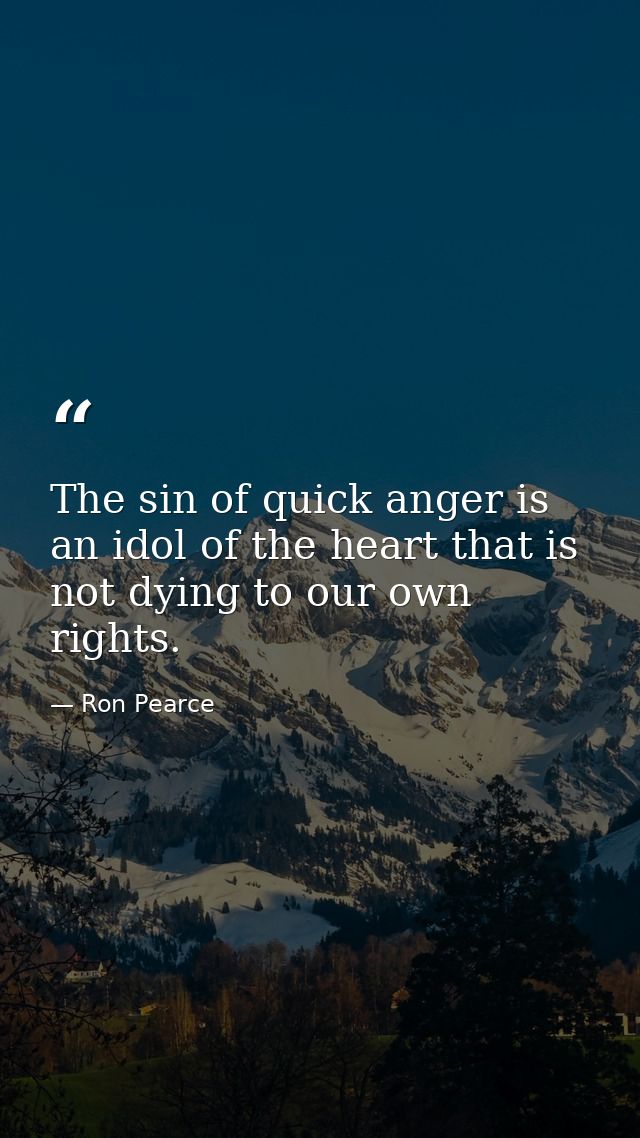 The sin of quick anger is an idol of the heart that is not dying to our own rights. — Ron Pearce