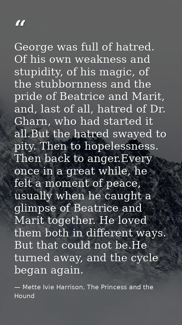 George was full of hatred. Of his own weakness and stupidity, of his magic, of the stubbornness and the pride of Beatric — Mette Ivie Harrison, The Princess and the Hound