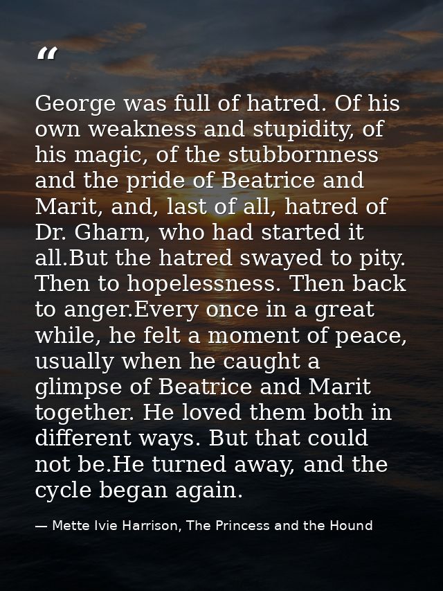 George was full of hatred. Of his own weakness and stupidity, of his magic, of the stubbornness and the pride of Beatric — Mette Ivie Harrison, The Princess and the Hound