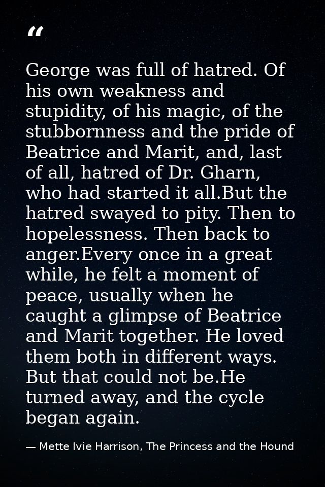 George was full of hatred. Of his own weakness and stupidity, of his magic, of the stubbornness and the pride of Beatric — Mette Ivie Harrison, The Princess and the Hound