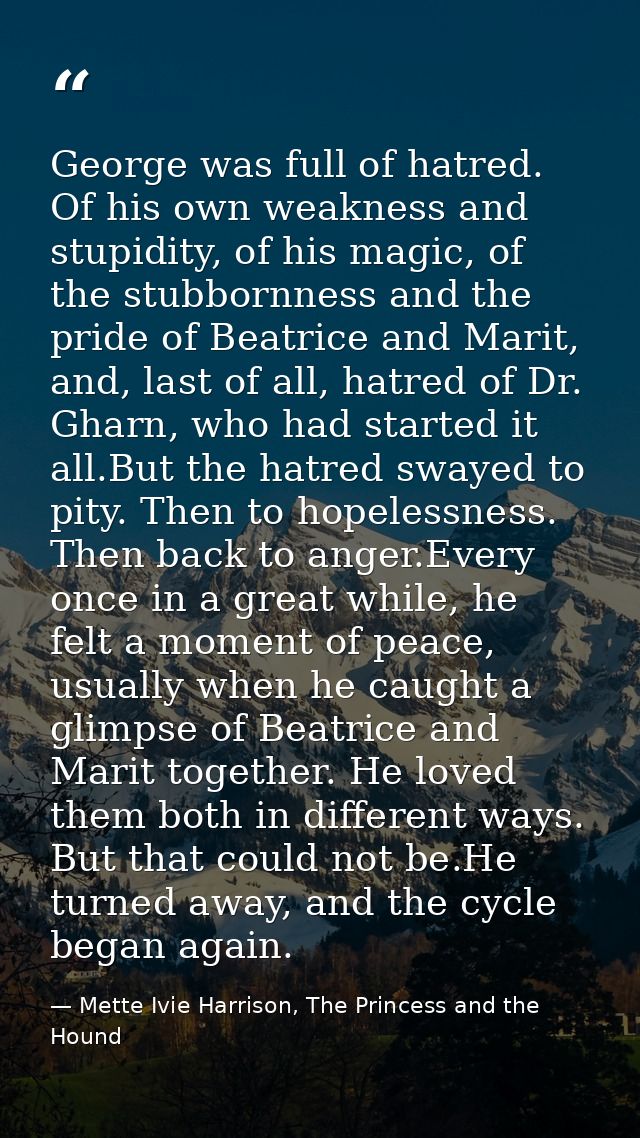 George was full of hatred. Of his own weakness and stupidity, of his magic, of the stubbornness and the pride of Beatric — Mette Ivie Harrison, The Princess and the Hound
