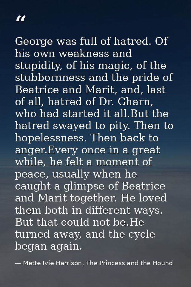 George was full of hatred. Of his own weakness and stupidity, of his magic, of the stubbornness and the pride of Beatric — Mette Ivie Harrison, The Princess and the Hound