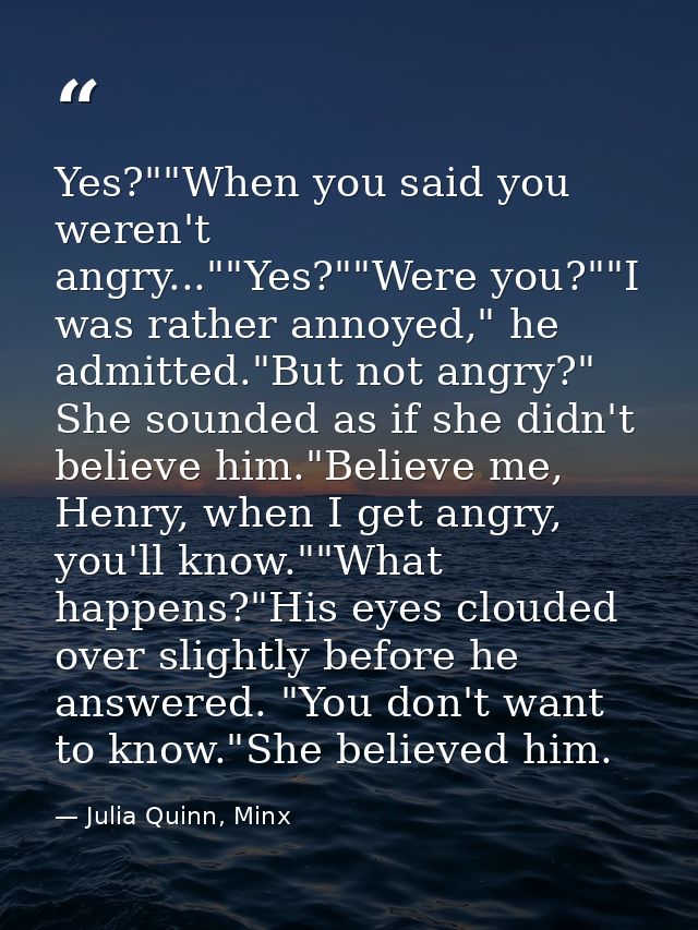 Yes?""When you said you weren't angry...""Yes?""Were you?""I was rather annoyed," he admitted."But not angry?" She sound — Julia Quinn, Minx